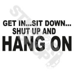 Get In Sit Down Shut Up And Hang On