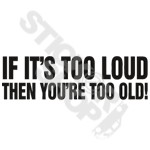 If Its Too Lud Then Youre Too Old